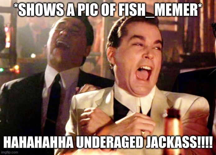 FACTS | *SHOWS A PIC OF FISH_MEMER*; HAHAHAHHA UNDERAGED JACKASS!!!! | image tagged in memes,good fellas hilarious | made w/ Imgflip meme maker
