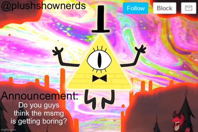 Just a me thing or…… | Do you guys think the msmg is getting boring? | image tagged in plushshownerds announcement | made w/ Imgflip meme maker