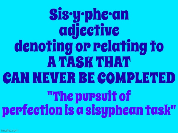 Sis-uh-fee-uhn | Sis·y·phe·an
adjective
denoting or relating to
A TASK THAT CAN NEVER BE COMPLETED; "The pursuit of perfection is a sisyphean task" | image tagged in sisyphus,hopeless,unwinnable,you lost before you started,memes,vocabulary | made w/ Imgflip meme maker