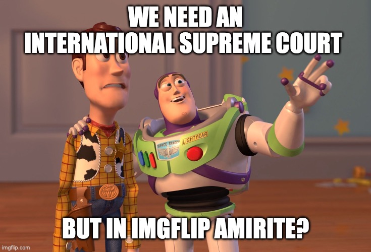 PLEASE MODS I BEG OF THOU! | WE NEED AN INTERNATIONAL SUPREME COURT; BUT IN IMGFLIP AMIRITE? | image tagged in memes,x x everywhere,true,needed | made w/ Imgflip meme maker