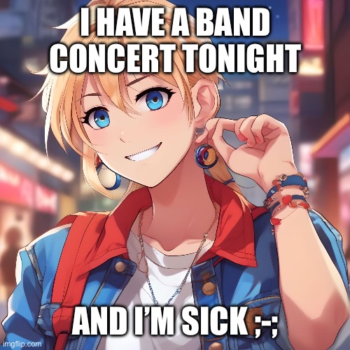 Gonna be real hard to play jazz when I have food poisoning | I HAVE A BAND CONCERT TONIGHT; AND I’M SICK ;-; | image tagged in sure_why_not under ai filter | made w/ Imgflip meme maker