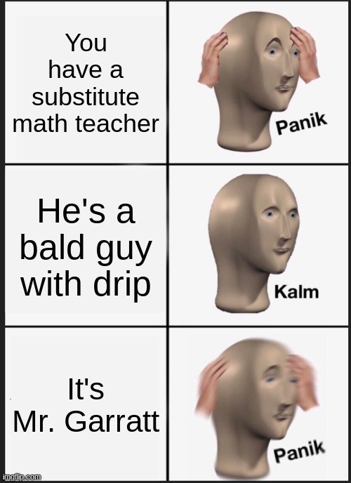 Mr. Garratt | You have a substitute math teacher; He's a bald guy with drip; It's Mr. Garratt | image tagged in memes,panik kalm panik | made w/ Imgflip meme maker