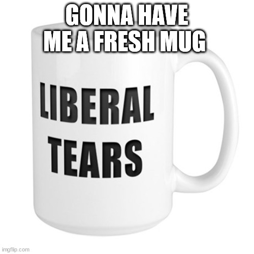 Liberal Tears Mug | GONNA HAVE ME A FRESH MUG | image tagged in liberal tears mug | made w/ Imgflip meme maker