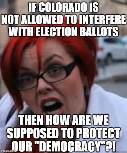 SJW Triggered | IF COLORADO IS NOT ALLOWED TO INTERFERE WITH ELECTION BALLOTS; THEN HOW ARE WE SUPPOSED TO PROTECT OUR "DEMOCRACY"?! | image tagged in sjw triggered | made w/ Imgflip meme maker