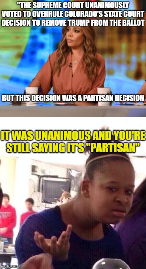 "THE SUPREME COURT UNANIMOUSLY VOTED TO OVERRULE COLORADO'S STATE COURT DECISION TO REMOVE TRUMP FROM THE BALLOT; BUT THIS DECISION WAS A PARTISAN DECISION; IT WAS UNANIMOUS AND YOU'RE STILL SAYING IT'S "PARTISAN" | image tagged in sunny hostin,memes,black girl wat | made w/ Imgflip meme maker