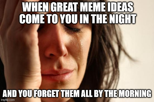 pain | WHEN GREAT MEME IDEAS COME TO YOU IN THE NIGHT; AND YOU FORGET THEM ALL BY THE MORNING | image tagged in memes,first world problems | made w/ Imgflip meme maker