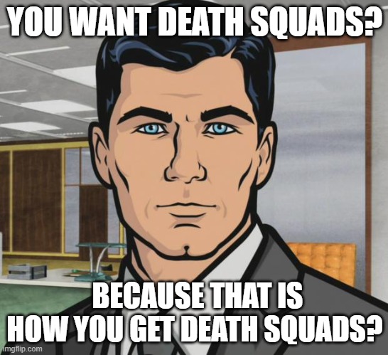 Archer Meme | YOU WANT DEATH SQUADS? BECAUSE THAT IS HOW YOU GET DEATH SQUADS? | image tagged in memes,archer | made w/ Imgflip meme maker