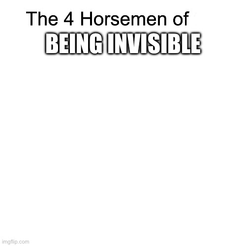 See what I did there? | BEING INVISIBLE | image tagged in four horsemen | made w/ Imgflip meme maker
