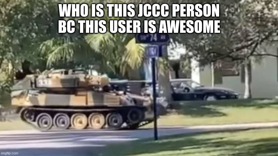 tank | WHO IS THIS JCCC PERSON
BC THIS USER IS AWESOME | image tagged in tank | made w/ Imgflip meme maker
