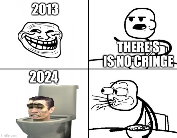 Blank Cereal Guy | 2013; THERE'S IS NO CRINGE; 2024 | image tagged in blank cereal guy | made w/ Imgflip meme maker
