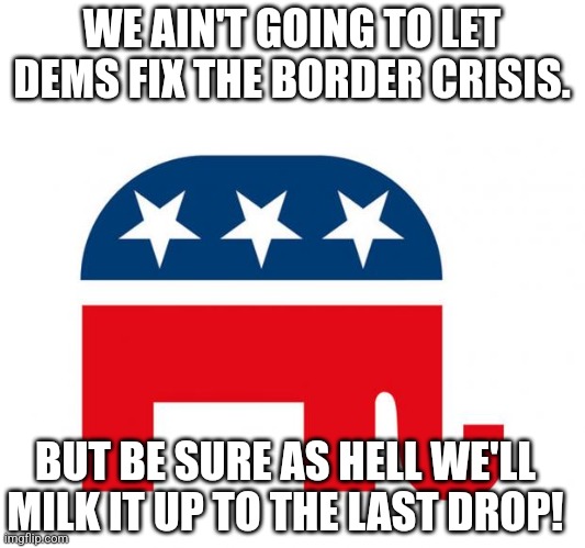 Republican't crisis | WE AIN'T GOING TO LET DEMS FIX THE BORDER CRISIS. BUT BE SURE AS HELL WE'LL MILK IT UP TO THE LAST DROP! | image tagged in republican,conservative hypocrisy,conservative,illegal immigration,trump immigration policy,biden | made w/ Imgflip meme maker