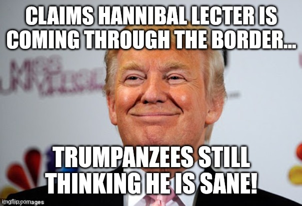 Conservative fear mongering | CLAIMS HANNIBAL LECTER IS COMING THROUGH THE BORDER... TRUMPANZEES STILL THINKING HE IS SANE! | image tagged in trump,conservative,republican,maga,trump immigration policy,illegal immigration | made w/ Imgflip meme maker