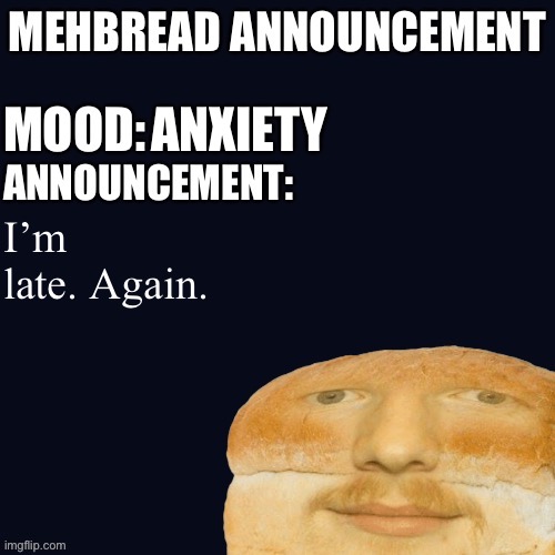 Breadnouncement | ANXIETY; I’m late. Again. | image tagged in breadnouncement | made w/ Imgflip meme maker