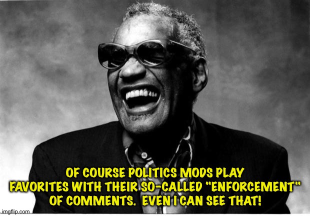 What'd I Say!  Even Ray sees it. | OF COURSE POLITICS MODS PLAY FAVORITES WITH THEIR SO-CALLED "ENFORCEMENT" OF COMMENTS.  EVEN I CAN SEE THAT! | image tagged in ray charles | made w/ Imgflip meme maker