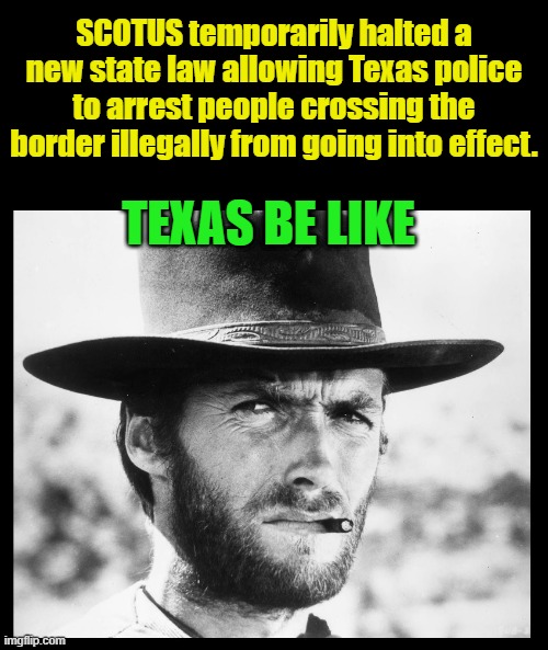 Build the wall! | SCOTUS temporarily halted a new state law allowing Texas police to arrest people crossing the border illegally from going into effect. TEXAS BE LIKE | image tagged in scotus,secure the border,maga,texas,open borders,democrats | made w/ Imgflip meme maker