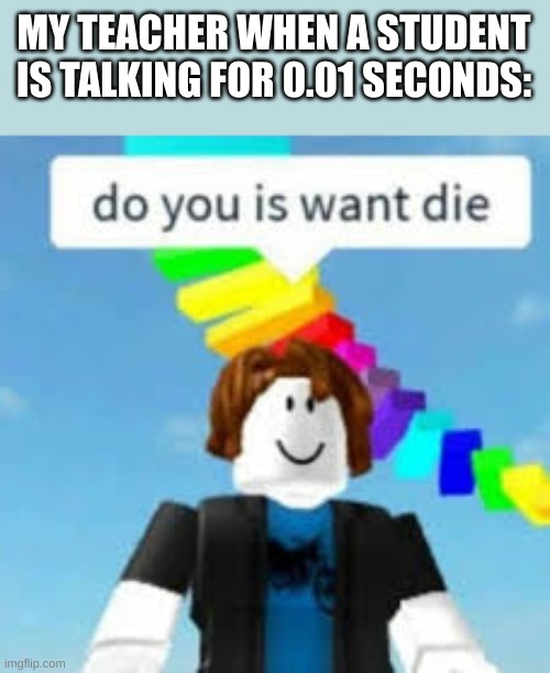 well, do you? | MY TEACHER WHEN A STUDENT IS TALKING FOR 0.01 SECONDS: | image tagged in do you is want die,noobs | made w/ Imgflip meme maker