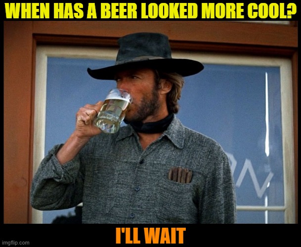 WHEN HAS A BEER LOOKED MORE COOL? I'LL WAIT | image tagged in clint eastwood,beer,cold beer here,drink beer,craft beer,the most interesting man in the world | made w/ Imgflip meme maker