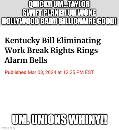 "Distract! Distract!!' -Republicans | QUICK!! UM...TAYLOR SWIFT PLANE!! UH WOKE HOLLYWOOD BAD!! BILLIONAIRE GOOD! UM. UNIONS WHINY!! | image tagged in republican,law | made w/ Imgflip meme maker