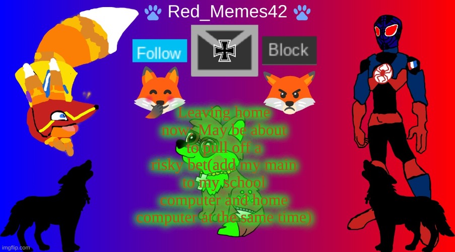 Red_Memes42 Announcement | Leaving home now: May be about to pull off a risky bet(add my main to my school computer and home computer at the same time) | image tagged in red_memes42 announcement | made w/ Imgflip meme maker