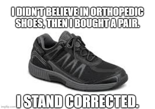 meme by Brad I bought some orthopedic shoes | I DIDN'T BELIEVE IN ORTHOPEDIC SHOES, THEN I BOUGHT A PAIR. I STAND CORRECTED. | image tagged in fun,funny,shoes,funny meme,humor | made w/ Imgflip meme maker