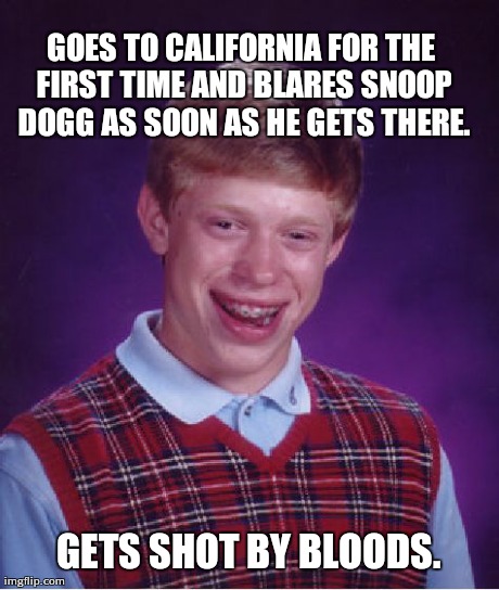 Bad Luck Brian Meme | GOES TO CALIFORNIA FOR THE FIRST TIME AND BLARES SNOOP DOGG AS SOON AS HE GETS THERE. GETS SHOT BY BLOODS. | image tagged in memes,bad luck brian | made w/ Imgflip meme maker