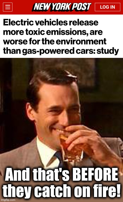 If it's a sacred concept among libs, it's a lie! | And that's BEFORE
they catch on fire! | image tagged in jon hamm mad men,memes,electric vehicles,emissions,lies,democrats | made w/ Imgflip meme maker