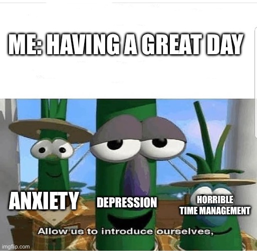 Just say “yes” if it’s relatable | ME: HAVING A GREAT DAY; DEPRESSION; ANXIETY; HORRIBLE TIME MANAGEMENT | image tagged in allow us to introduce ourselves | made w/ Imgflip meme maker