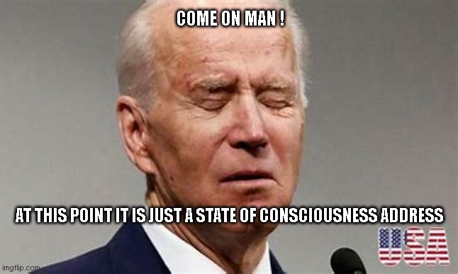 State of Consciousness | COME ON MAN ! AT THIS POINT IT IS JUST A STATE OF CONSCIOUSNESS ADDRESS | image tagged in joe biden | made w/ Imgflip meme maker