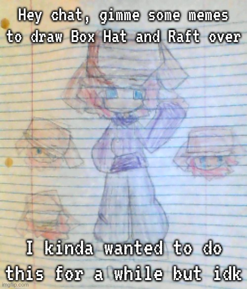 (Inspired by Maria's post from yesterday btw). Also rp prompt in the coments bc why not/info about him | Hey chat, gimme some memes to draw Box Hat and Raft over; I kinda wanted to do this for a while but idk | image tagged in box hat | made w/ Imgflip meme maker