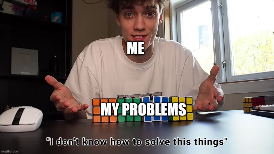 Literally... | ME; MY PROBLEMS | image tagged in dani saying i don't know how to solve this things | made w/ Imgflip meme maker