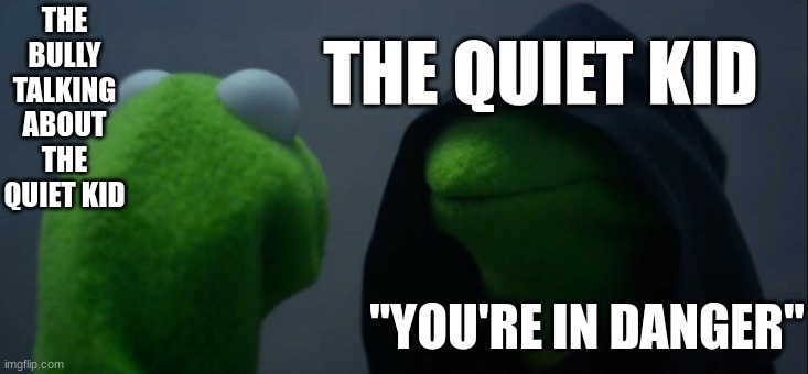uh oh | THE BULLY TALKING ABOUT THE QUIET KID; THE QUIET KID; "YOU'RE IN DANGER" | image tagged in memes,evil kermit | made w/ Imgflip meme maker