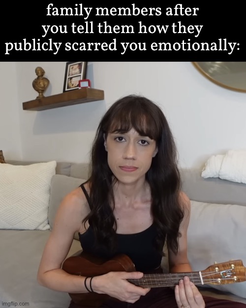 oop | family members after you tell them how they publicly scarred you emotionally: | image tagged in colleen ballinger ukulele apology | made w/ Imgflip meme maker
