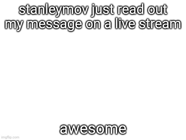 stanleymov just read out my message on a live stream; awesome | made w/ Imgflip meme maker