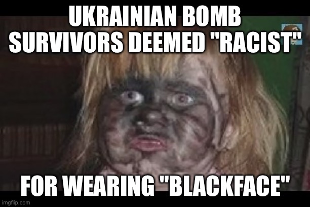 lmao | UKRAINIAN BOMB SURVIVORS DEEMED "RACIST"; FOR WEARING "BLACKFACE" | image tagged in girl covered in soot | made w/ Imgflip meme maker