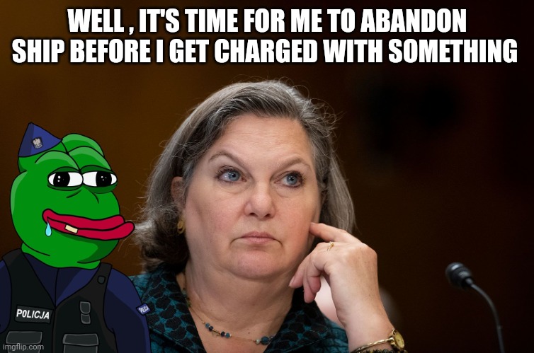Victoria Newland meme | WELL , IT'S TIME FOR ME TO ABANDON SHIP BEFORE I GET CHARGED WITH SOMETHING | image tagged in political meme | made w/ Imgflip meme maker