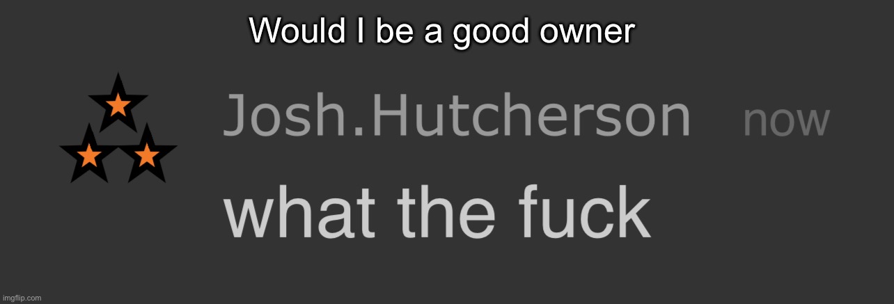 josh what the fck | Would I be a good owner | image tagged in josh what the fck | made w/ Imgflip meme maker