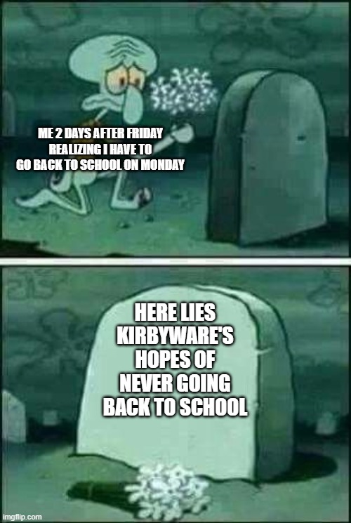 man i hate having to go back to school >:( | ME 2 DAYS AFTER FRIDAY REALIZING I HAVE TO GO BACK TO SCHOOL ON MONDAY; HERE LIES KIRBYWARE'S HOPES OF NEVER GOING BACK TO SCHOOL | image tagged in grave spongebob,school sucks,i hate school,i hate mondays | made w/ Imgflip meme maker