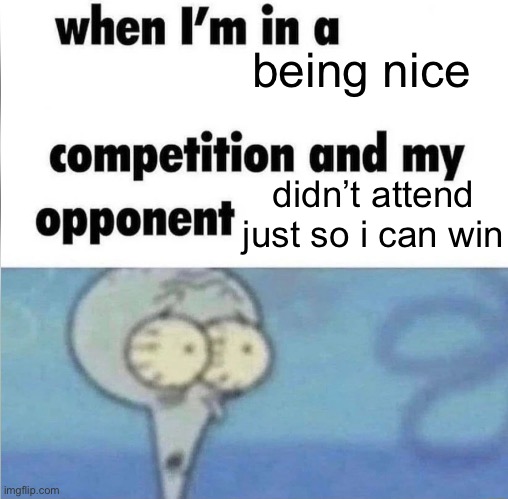 whe i'm in a competition and my opponent is | being nice; didn’t attend just so i can win | image tagged in whe i'm in a competition and my opponent is,memes,funny,nice | made w/ Imgflip meme maker