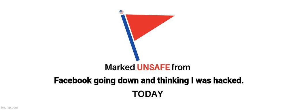 Fb down | Facebook going down and thinking I was hacked. | image tagged in marked unsafe from | made w/ Imgflip meme maker