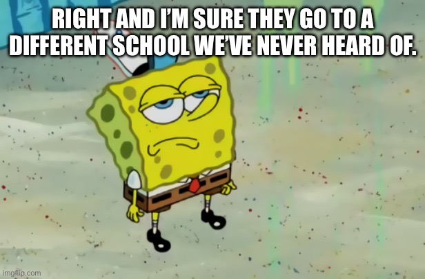 SpongeBob not scared | RIGHT AND I’M SURE THEY GO TO A DIFFERENT SCHOOL WE’VE NEVER HEARD OF. | image tagged in spongebob not scared | made w/ Imgflip meme maker