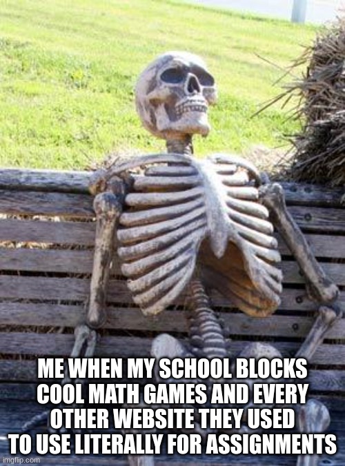 Waiting Skeleton | ME WHEN MY SCHOOL BLOCKS COOL MATH GAMES AND EVERY OTHER WEBSITE THEY USED TO USE LITERALLY FOR ASSIGNMENTS | image tagged in memes,waiting skeleton | made w/ Imgflip meme maker