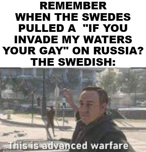how did the swedish weaponize homophobia before us? Psyops what are you paid for?! | REMEMBER WHEN THE SWEDES PULLED A  "IF YOU INVADE MY WATERS YOUR GAY" ON RUSSIA?
THE SWEDISH: | image tagged in this advanced warfare,memes,historical meme,military humor,operator bravo | made w/ Imgflip meme maker