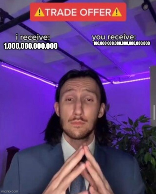 i receive you receive | 100,000,000,000,000,000,000,000; 1,000,000,000,000 | image tagged in i receive you receive | made w/ Imgflip meme maker