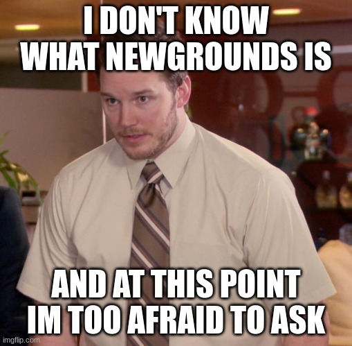 Afraid To Ask Andy Meme | I DON'T KNOW WHAT NEWGROUNDS IS; AND AT THIS POINT IM TOO AFRAID TO ASK | image tagged in memes,afraid to ask andy | made w/ Imgflip meme maker