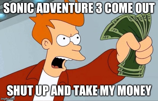 So true | SONIC ADVENTURE 3 COME OUT; SHUT UP AND TAKE MY MONEY | image tagged in shut up and take my money fry | made w/ Imgflip meme maker
