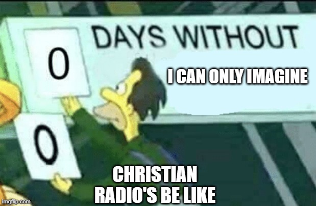 i can only imagine how many times that songs been played | I CAN ONLY IMAGINE; CHRISTIAN RADIO'S BE LIKE | image tagged in 0 days without lenny simpsons,christian memes,christian,r/dankchristianmemes,radio | made w/ Imgflip meme maker