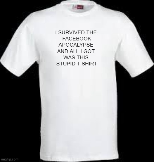 t shirt | I SURVIVED THE 
FACEBOOK
APOCALYPSE 
AND ALL I GOT 
WAS THIS 
STUPID T-SHIRT | image tagged in t shirt | made w/ Imgflip meme maker