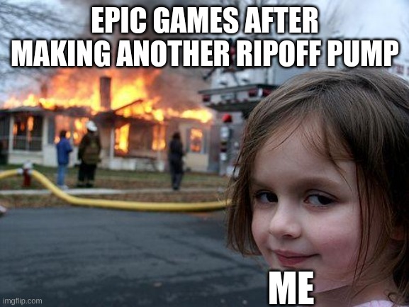 Epic Games making me mad | EPIC GAMES AFTER MAKING ANOTHER RIPOFF PUMP; ME | image tagged in memes,disaster girl | made w/ Imgflip meme maker