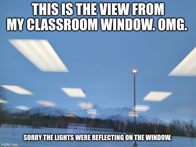 THIS IS THE VIEW FROM MY CLASSROOM WINDOW. OMG. SORRY THE LIGHTS WERE REFLECTING ON THE WINDOW. | made w/ Imgflip meme maker