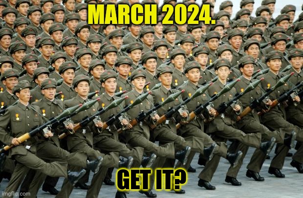 But why? Why would you do that? | MARCH 2024. GET IT? | image tagged in north korean military march,but why tho | made w/ Imgflip meme maker
